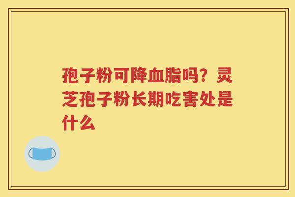 孢子粉可降血脂吗？灵芝孢子粉长期吃害处是什么