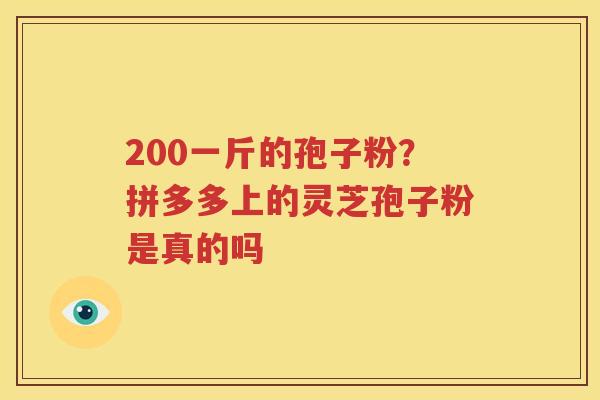 200一斤的孢子粉？拼多多上的灵芝孢子粉是真的吗
