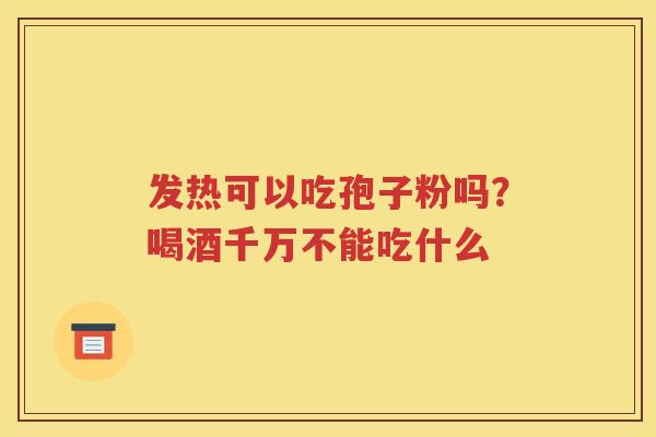 发热可以吃孢子粉吗？喝酒千万不能吃什么