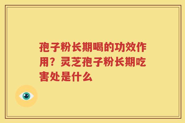 孢子粉长期喝的功效作用？灵芝孢子粉长期吃害处是什么
