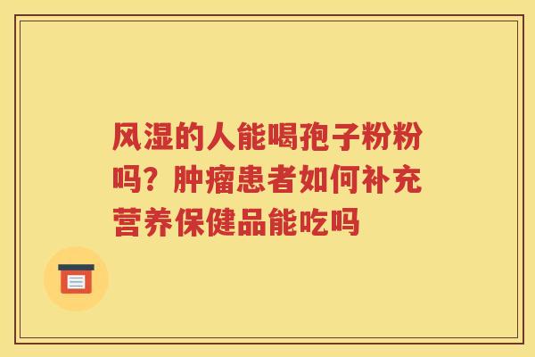 风湿的人能喝孢子粉粉吗？肿瘤患者如何补充营养保健品能吃吗