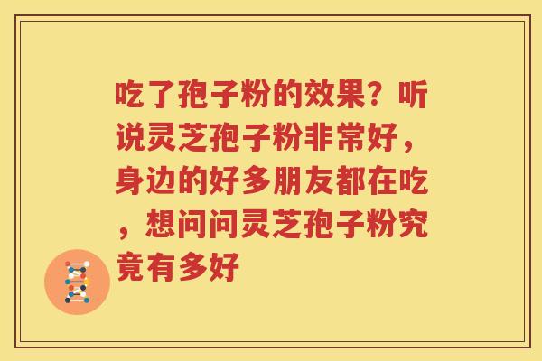 吃了孢子粉的效果？听说灵芝孢子粉非常好，身边的好多朋友都在吃，想问问灵芝孢子粉究竟有多好