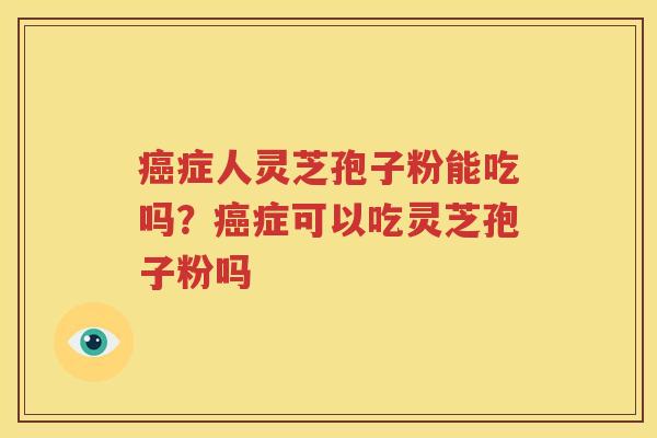 癌症人灵芝孢子粉能吃吗？癌症可以吃灵芝孢子粉吗
