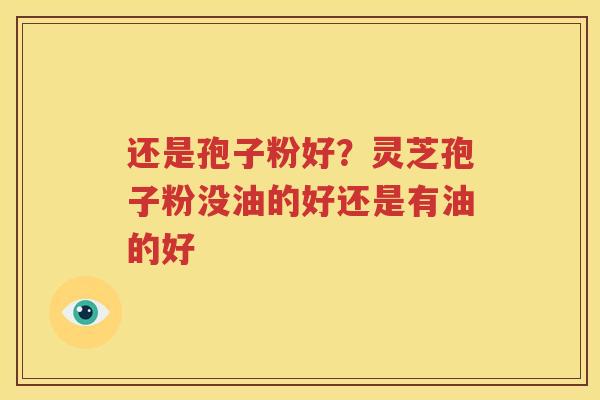 还是孢子粉好？灵芝孢子粉没油的好还是有油的好