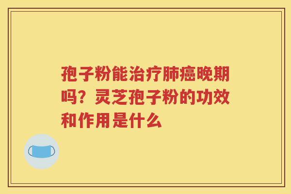孢子粉能治疗肺癌晚期吗？灵芝孢子粉的功效和作用是什么