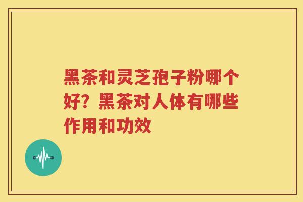 黑茶和灵芝孢子粉哪个好？黑茶对人体有哪些作用和功效