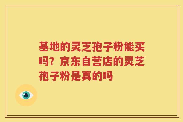 基地的灵芝孢子粉能买吗？京东自营店的灵芝孢子粉是真的吗
