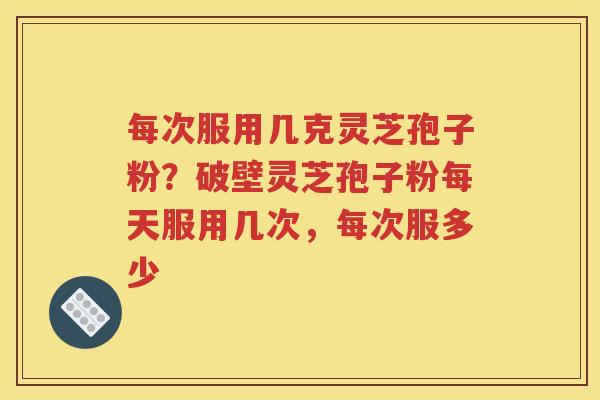 每次服用几克灵芝孢子粉？破壁灵芝孢子粉每天服用几次，每次服多少