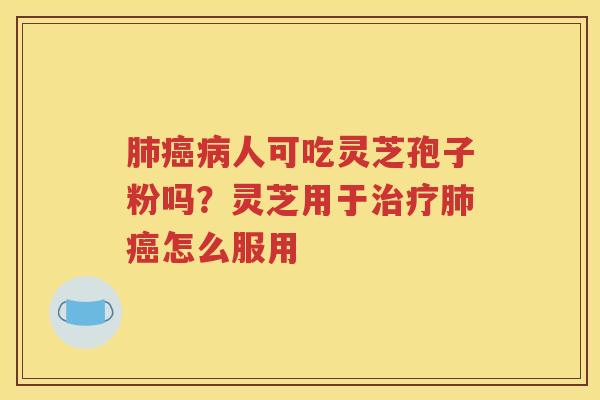 肺癌病人可吃灵芝孢子粉吗？灵芝用于治疗肺癌怎么服用