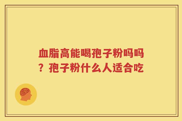 血脂高能喝孢子粉吗吗？孢子粉什么人适合吃