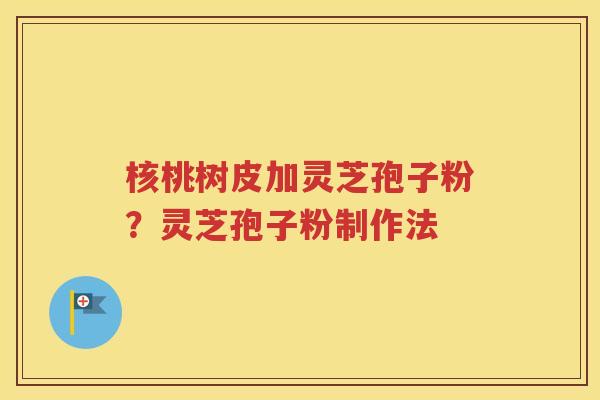核桃树皮加灵芝孢子粉？灵芝孢子粉制作法