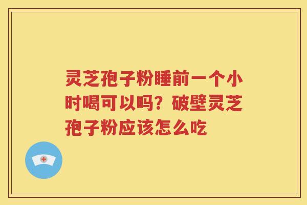 灵芝孢子粉睡前一个小时喝可以吗？破壁灵芝孢子粉应该怎么吃
