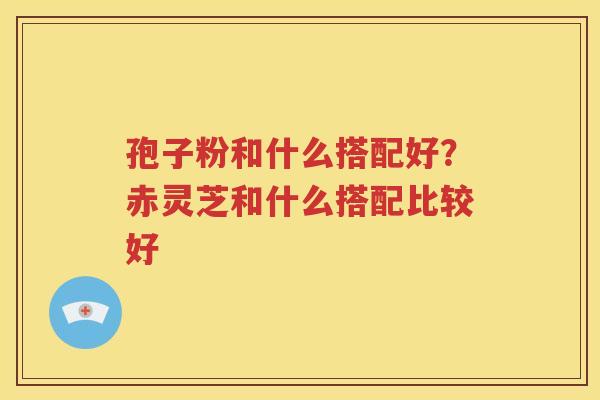 孢子粉和什么搭配好？赤灵芝和什么搭配比较好
