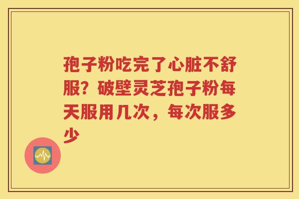 孢子粉吃完了心脏不舒服？破壁灵芝孢子粉每天服用几次，每次服多少