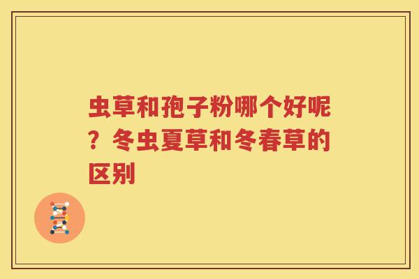 虫草和孢子粉哪个好呢？冬虫夏草和冬春草的区别