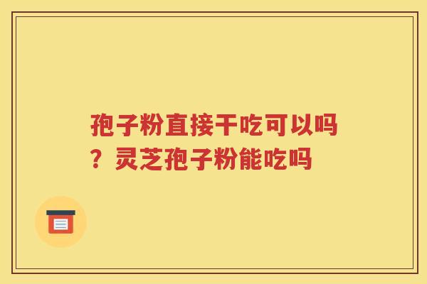 孢子粉直接干吃可以吗？灵芝孢子粉能吃吗