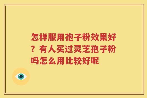 怎样服用孢子粉效果好？有人买过灵芝孢子粉吗怎么用比较好呢