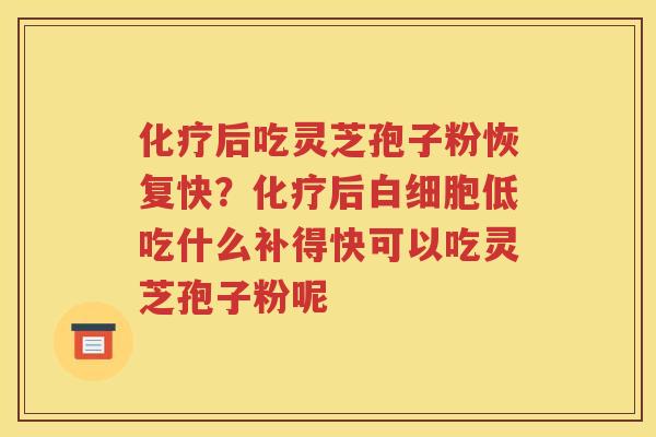 化疗后吃灵芝孢子粉恢复快？化疗后白细胞低吃什么补得快可以吃灵芝孢子粉呢