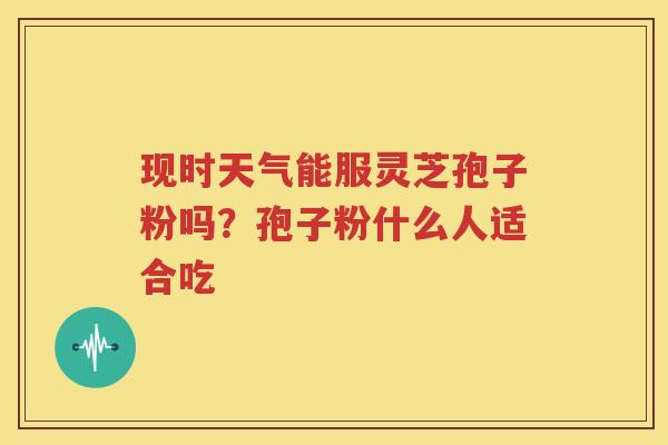 现时天气能服灵芝孢子粉吗？孢子粉什么人适合吃