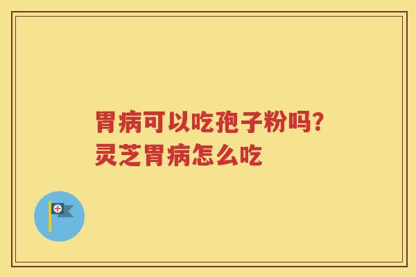 胃病可以吃孢子粉吗？灵芝胃病怎么吃