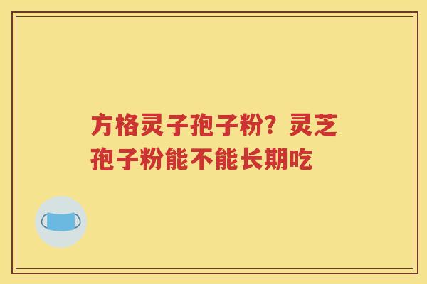 方格灵子孢子粉？灵芝孢子粉能不能长期吃