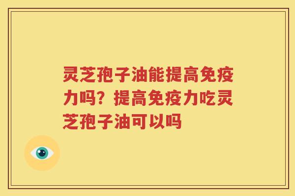 灵芝孢子油能提高免疫力吗？提高免疫力吃灵芝孢子油可以吗