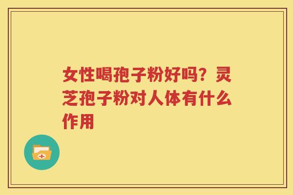 女性喝孢子粉好吗？灵芝孢子粉对人体有什么作用