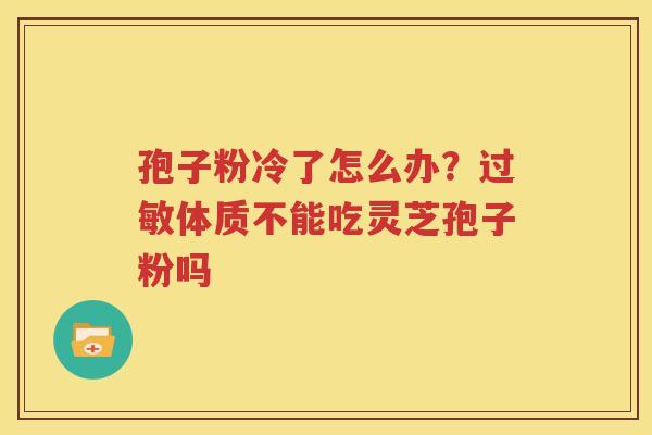 孢子粉冷了怎么办？过敏体质不能吃灵芝孢子粉吗
