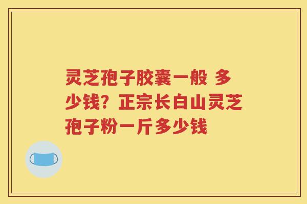 灵芝孢子胶囊一般 多少钱？正宗长白山灵芝孢子粉一斤多少钱