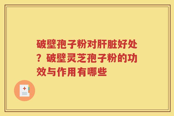 破壁孢子粉对肝脏好处？破壁灵芝孢子粉的功效与作用有哪些