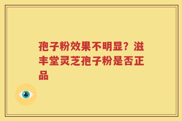 孢子粉效果不明显？滋丰堂灵芝孢子粉是否正品