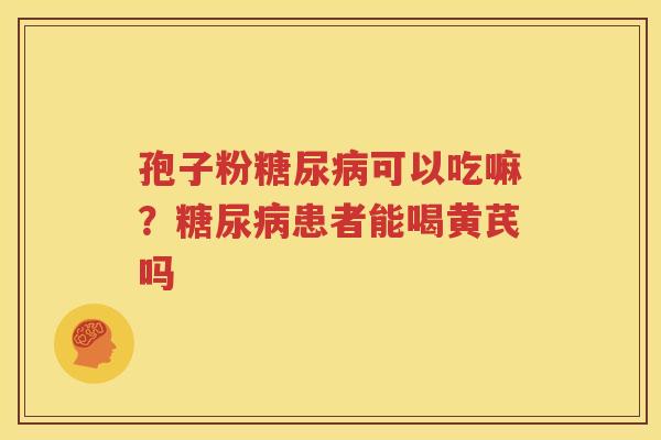 孢子粉糖尿病可以吃嘛？糖尿病患者能喝黄芪吗