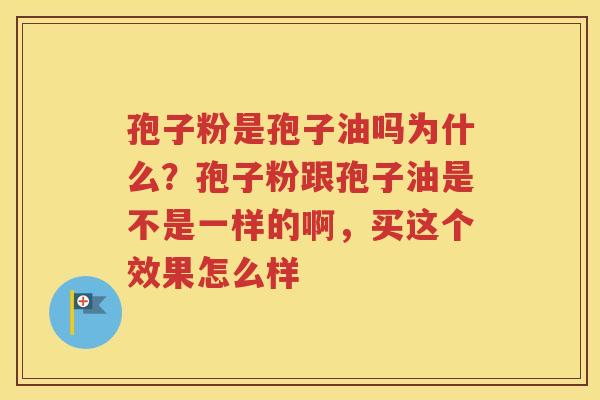 孢子粉是孢子油吗为什么？孢子粉跟孢子油是不是一样的啊，买这个效果怎么样