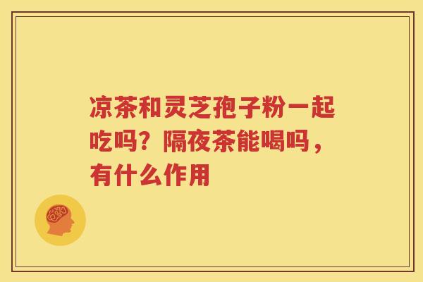 凉茶和灵芝孢子粉一起吃吗？隔夜茶能喝吗，有什么作用