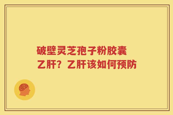 破壁灵芝孢子粉胶囊 乙肝？乙肝该如何预防