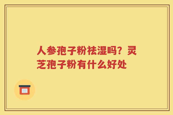 人参孢子粉祛湿吗？灵芝孢子粉有什么好处