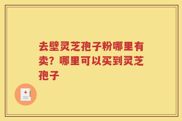 去壁灵芝孢子粉哪里有卖？哪里可以买到灵芝孢子