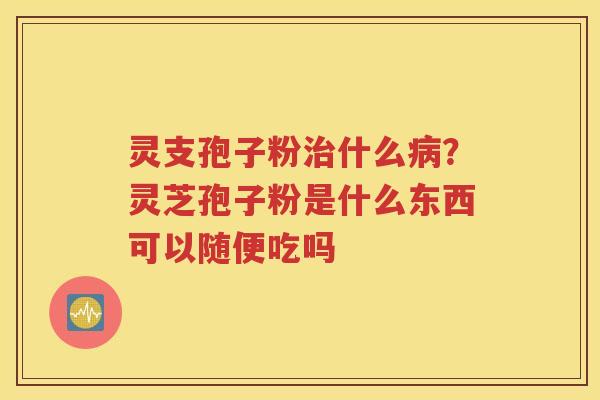 灵支孢子粉治什么病？灵芝孢子粉是什么东西可以随便吃吗