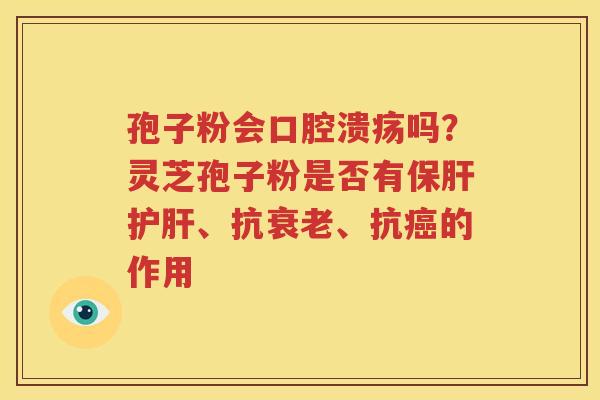 孢子粉会口腔溃疡吗？灵芝孢子粉是否有保肝护肝、抗衰老、抗癌的作用
