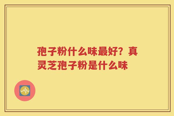 孢子粉什么味最好？真灵芝孢子粉是什么味