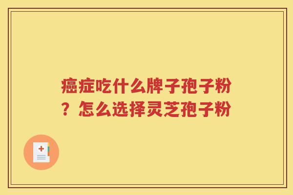 癌症吃什么牌子孢子粉？怎么选择灵芝孢子粉