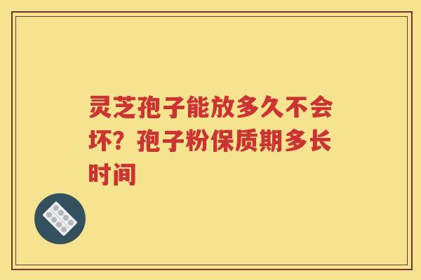 灵芝孢子能放多久不会坏？孢子粉保质期多长时间