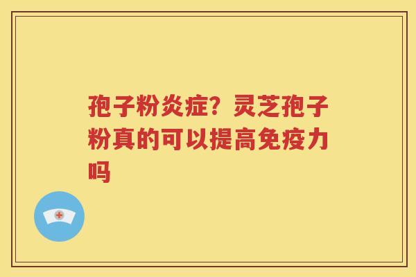 孢子粉炎症？灵芝孢子粉真的可以提高免疫力吗