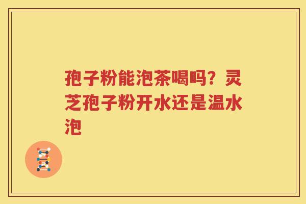 孢子粉能泡茶喝吗？灵芝孢子粉开水还是温水泡