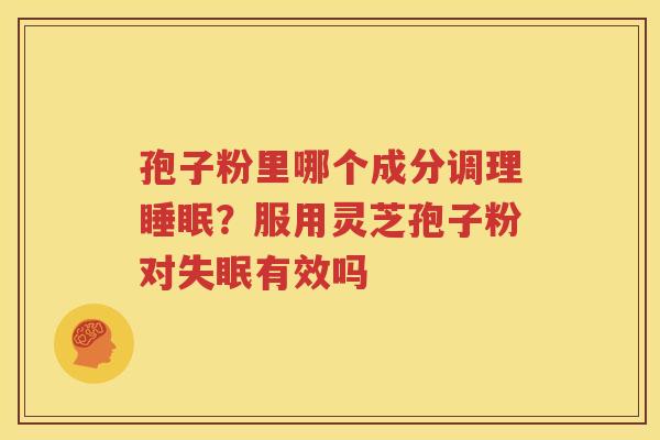 孢子粉里哪个成分调理睡眠？服用灵芝孢子粉对失眠有效吗