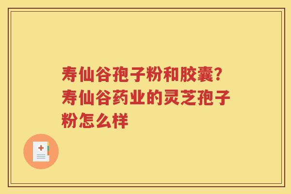 寿仙谷孢子粉和胶囊？寿仙谷药业的灵芝孢子粉怎么样