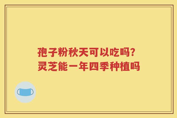 孢子粉秋天可以吃吗？灵芝能一年四季种植吗