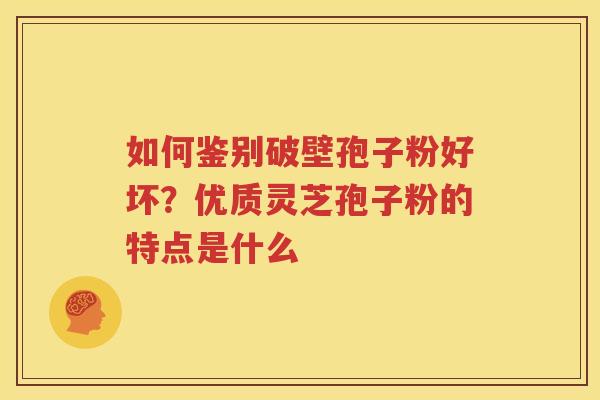 如何鉴别破壁孢子粉好坏？优质灵芝孢子粉的特点是什么