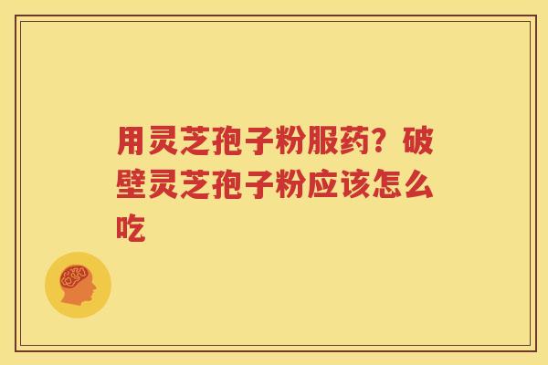 用灵芝孢子粉服药？破壁灵芝孢子粉应该怎么吃