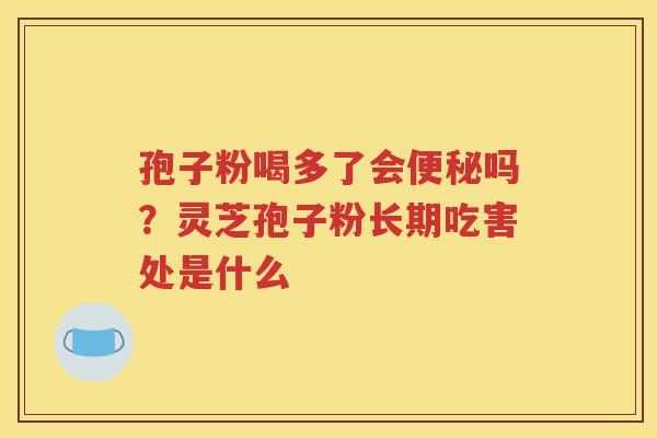 孢子粉喝多了会便秘吗？灵芝孢子粉长期吃害处是什么